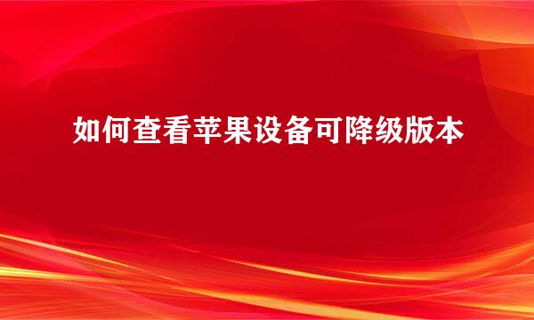 如何查看苹果设备可降级版本