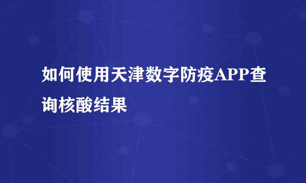 如何使用天津数字防疫APP查询核酸结果