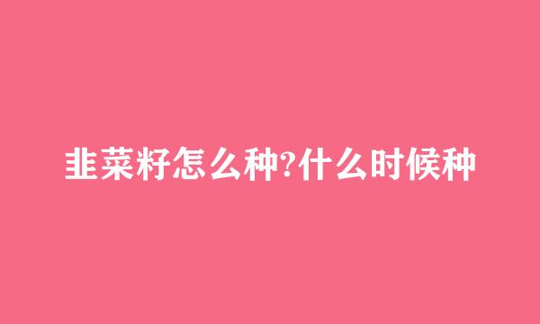 韭菜籽怎么种?什么时候种