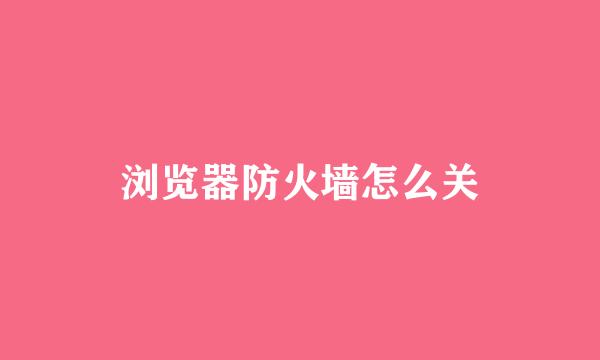 浏览器防火墙怎么关