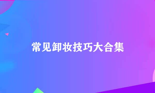 常见卸妆技巧大合集