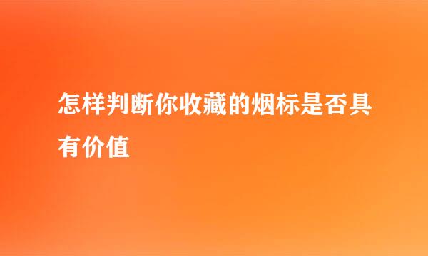 怎样判断你收藏的烟标是否具有价值