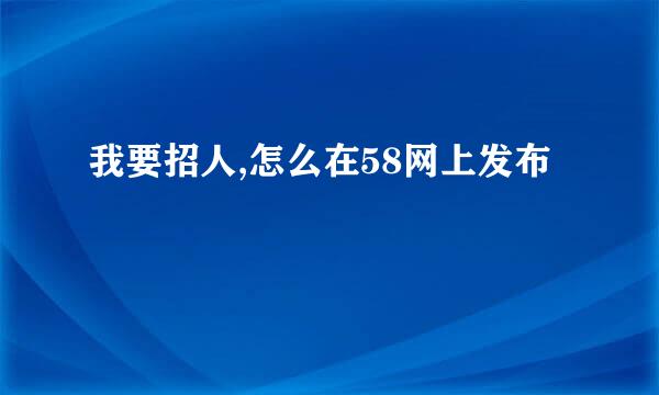 我要招人,怎么在58网上发布