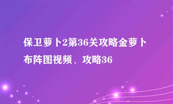 保卫萝卜2第36关攻略金萝卜布阵图视频、攻略36
