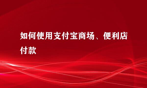 如何使用支付宝商场、便利店付款