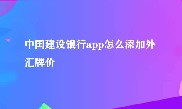 中国建设银行app怎么添加外汇牌价