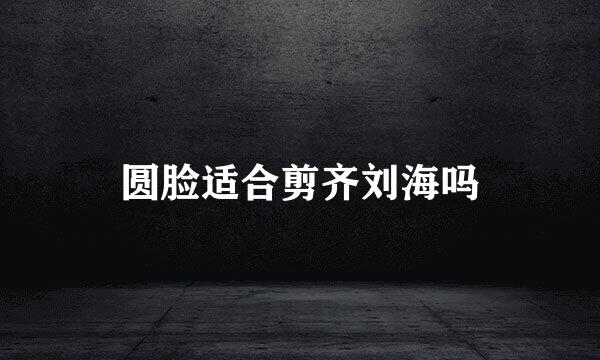 圆脸适合剪齐刘海吗