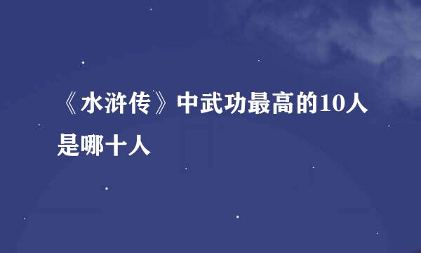 《水浒传》中武功最高的10人是哪十人