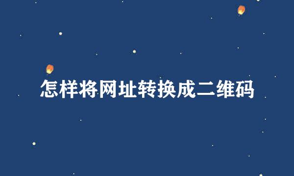 怎样将网址转换成二维码
