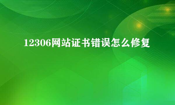 12306网站证书错误怎么修复