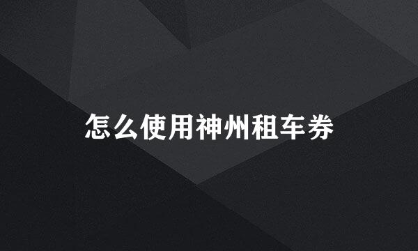 怎么使用神州租车券