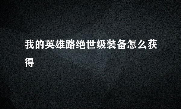 我的英雄路绝世级装备怎么获得