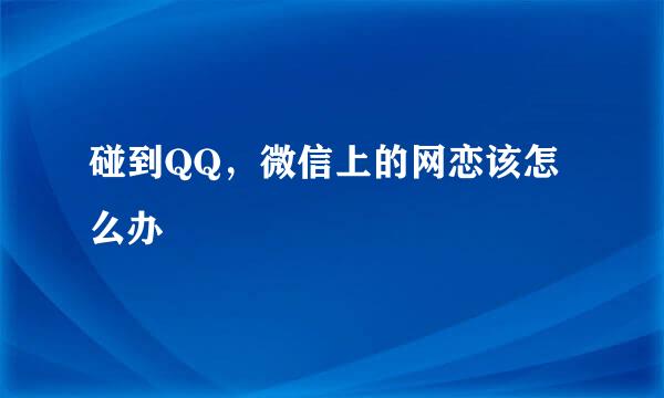 碰到QQ，微信上的网恋该怎么办