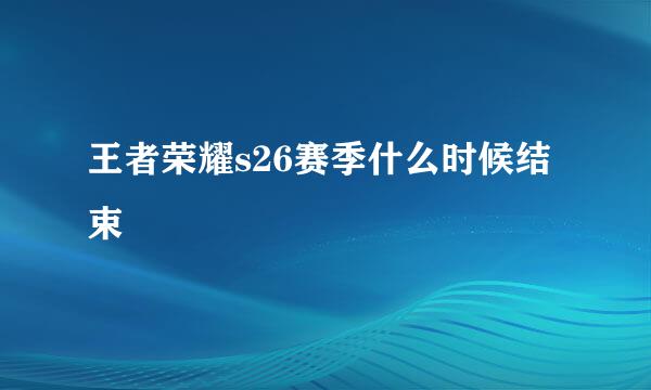 王者荣耀s26赛季什么时候结束