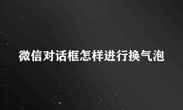 微信对话框怎样进行换气泡