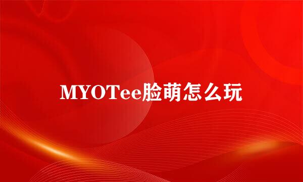 MYOTee脸萌怎么玩