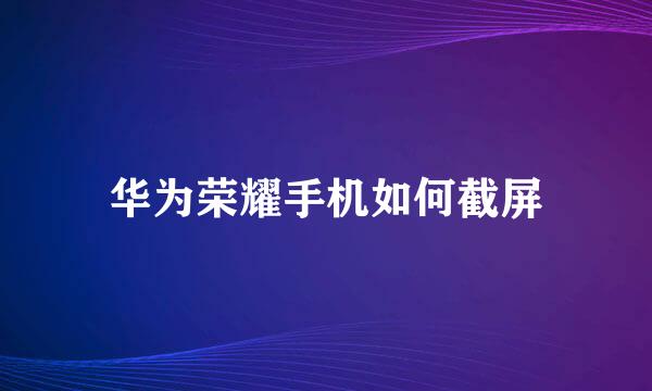 华为荣耀手机如何截屏