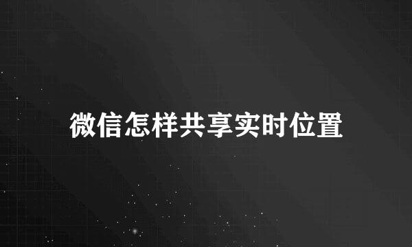 微信怎样共享实时位置