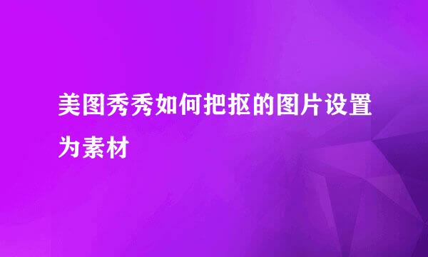 美图秀秀如何把抠的图片设置为素材