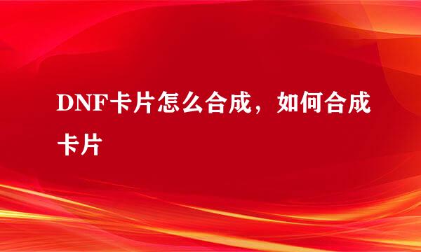 DNF卡片怎么合成，如何合成卡片
