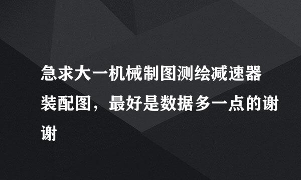 急求大一机械制图测绘减速器装配图，最好是数据多一点的谢谢
