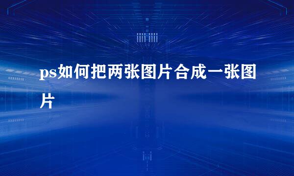 ps如何把两张图片合成一张图片
