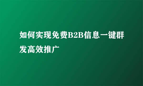 如何实现免费B2B信息一键群发高效推广