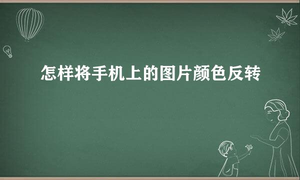 怎样将手机上的图片颜色反转