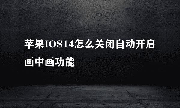 苹果IOS14怎么关闭自动开启画中画功能