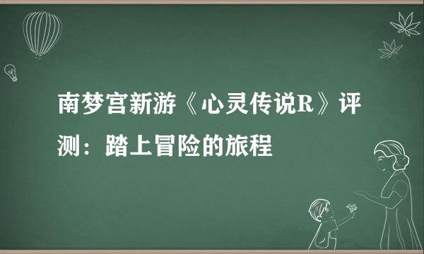 南梦宫新游《心灵传说R》评测：踏上冒险的旅程