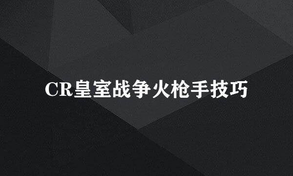 CR皇室战争火枪手技巧