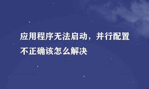 应用程序无法启动，并行配置不正确该怎么解决