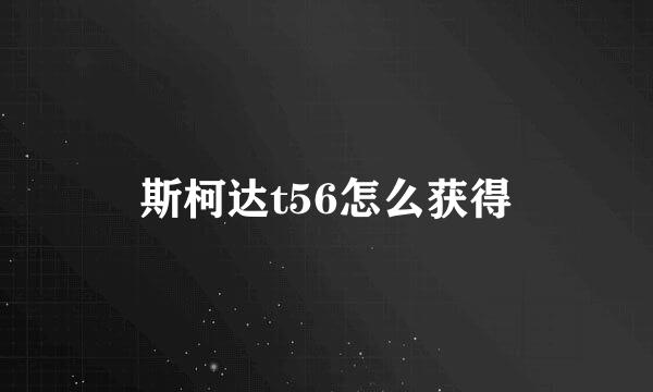 斯柯达t56怎么获得