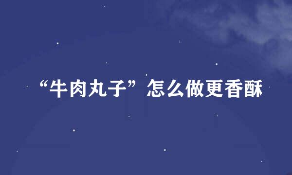 “牛肉丸子”怎么做更香酥