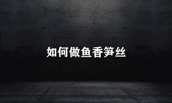 如何做鱼香笋丝