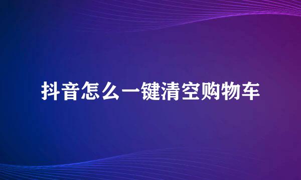 抖音怎么一键清空购物车