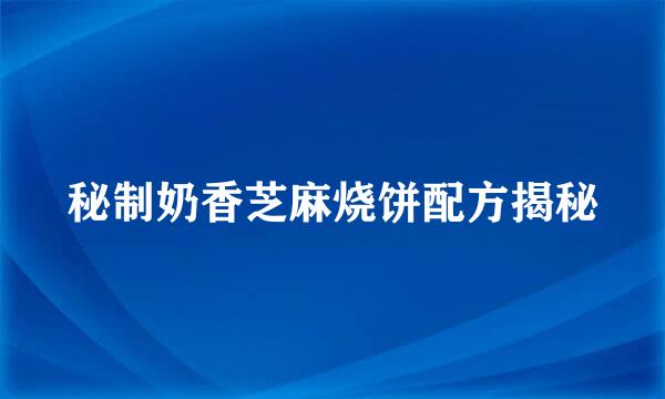 秘制奶香芝麻烧饼配方揭秘