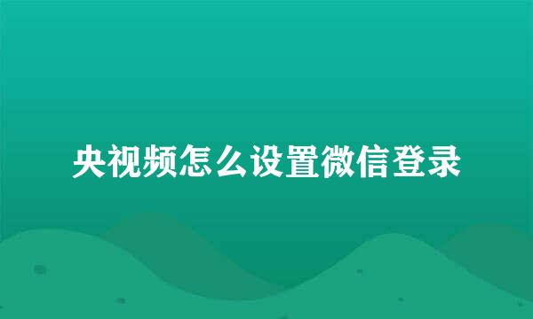 央视频怎么设置微信登录