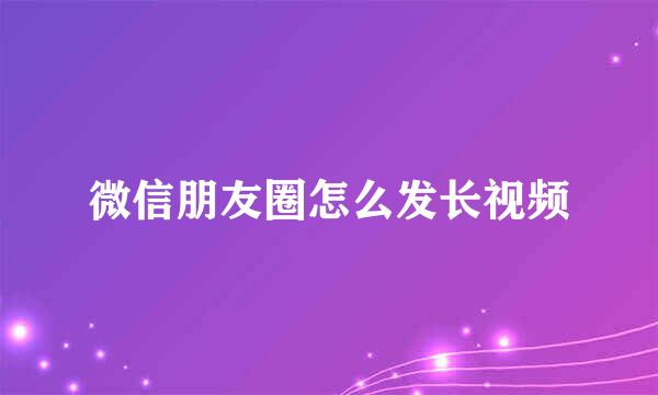 微信朋友圈怎么发长视频