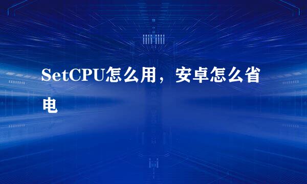 SetCPU怎么用，安卓怎么省电