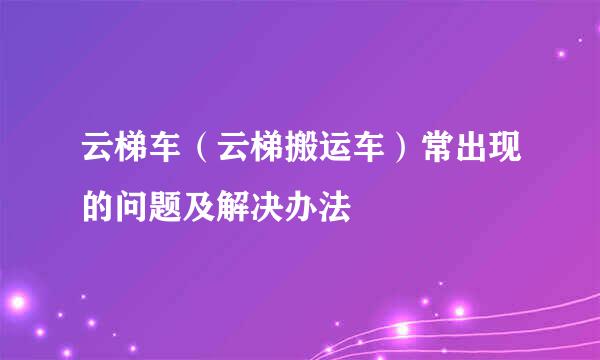 云梯车（云梯搬运车）常出现的问题及解决办法