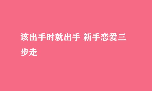 该出手时就出手 新手恋爱三步走
