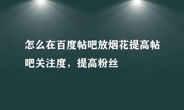 怎么在百度帖吧放烟花提高帖吧关注度，提高粉丝