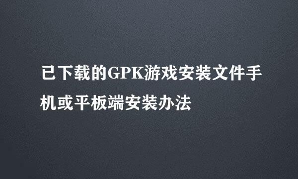 已下载的GPK游戏安装文件手机或平板端安装办法