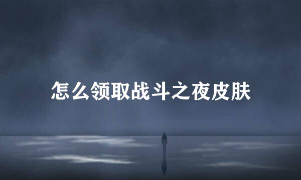 怎么领取战斗之夜皮肤