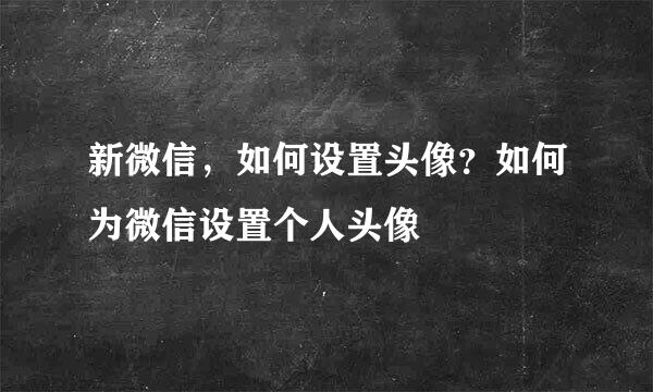 新微信，如何设置头像？如何为微信设置个人头像