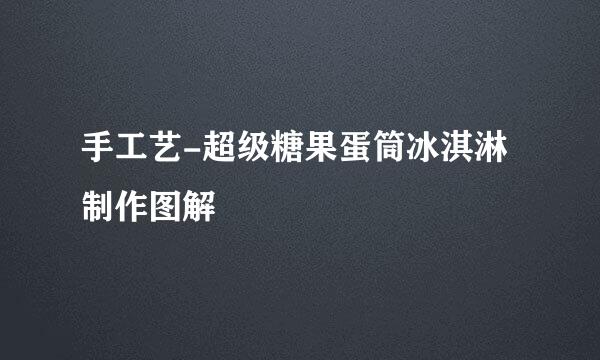 手工艺-超级糖果蛋筒冰淇淋制作图解