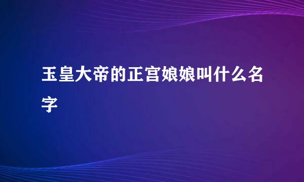玉皇大帝的正宫娘娘叫什么名字