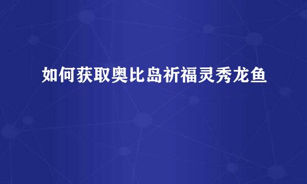 如何获取奥比岛祈福灵秀龙鱼