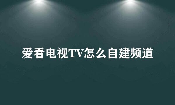 爱看电视TV怎么自建频道
